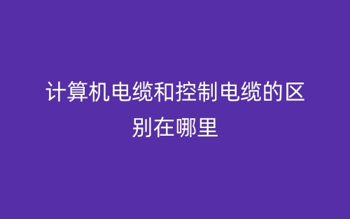計算機電纜和控制電纜的區(qū)別在哪里？(圖1)