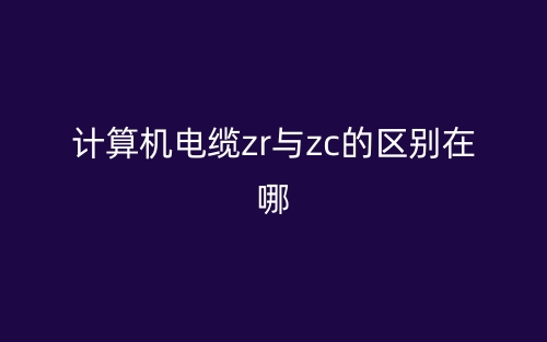 計算機電纜ZR與ZC的區(qū)別在哪？(圖1)