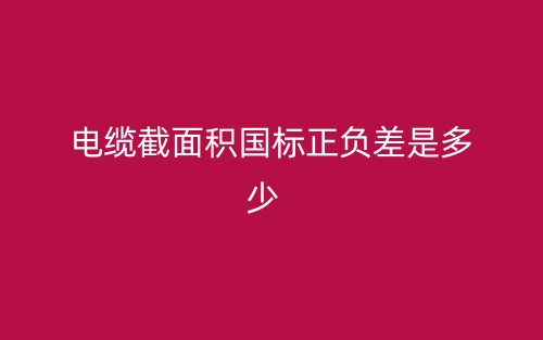 電纜截面積國標正負差是多少？(圖1)