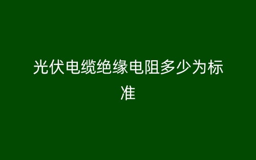 光伏電纜絕緣電阻多少為標(biāo)準(zhǔn)？(圖1)