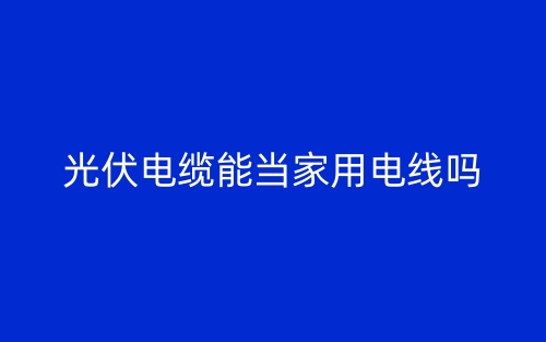 光伏電纜能當(dāng)家用電線嗎？(圖1)