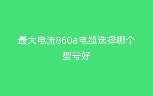 最大電流860A電纜選擇哪個(gè)型號(hào)好？(圖1)