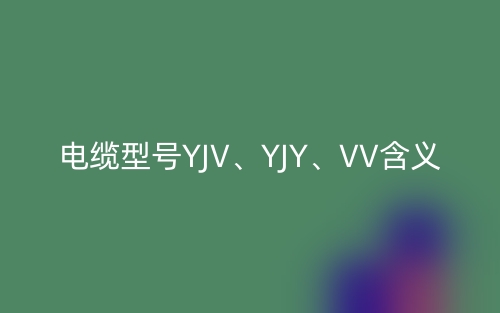 電纜型號(hào)YJV、YJY、VV的含義,它們的主要適用場(chǎng)所(圖1)