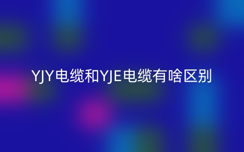 YJY電纜和YJE電纜有啥區(qū)別？(圖1)