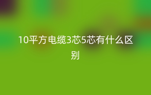 10平方電纜3芯5芯有什么區(qū)別哪個好？(圖1)