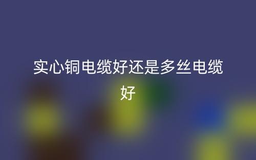 實心銅電纜好還是多絲電纜好?(圖1)