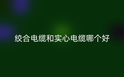 絞合電纜和實(shí)心電纜哪個(gè)好？(圖1)