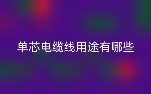 單芯電纜線用途有哪些？(圖1)