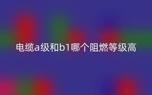 電纜A級和B1級哪個阻燃等級高？(圖1)