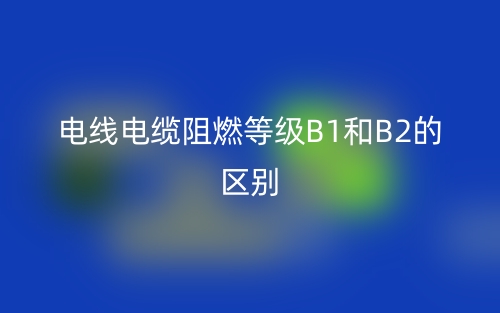 電線電纜阻燃等級(jí)B1和B2的區(qū)別，哪個(gè)好？(圖1)