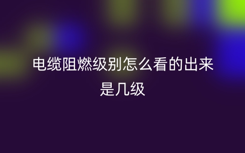電纜阻燃級(jí)別怎么看的出來(lái)是幾級(jí)呢？(圖1)