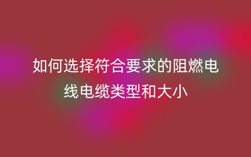 如何選擇符合要求的阻燃電線電纜類型和大??？(圖1)