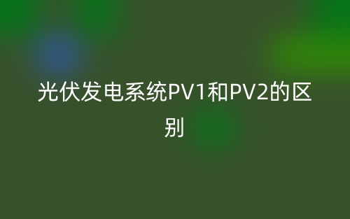 光伏發(fā)電PV1和PV2是什么意思？有哪些區(qū)別？(圖1)