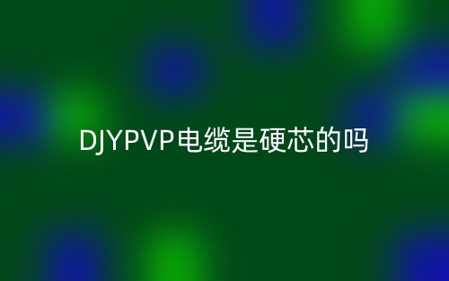 DJYPVP電纜是硬芯的嗎？為什么？(圖1)