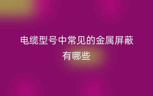 電纜型號中常見的金屬屏蔽有哪些？(圖1)