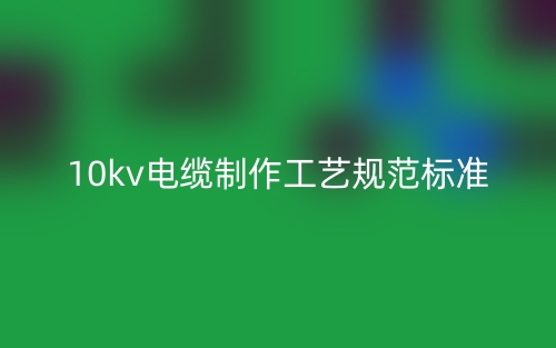 10kv電纜制作工藝規(guī)范標準(圖1)