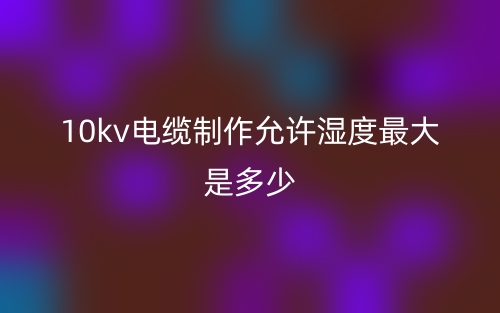 10kv電纜制作允許濕度最大是多少？(圖1)