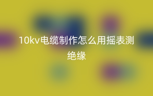 10kv電纜制作怎么用搖表測(cè)絕緣？(圖1)