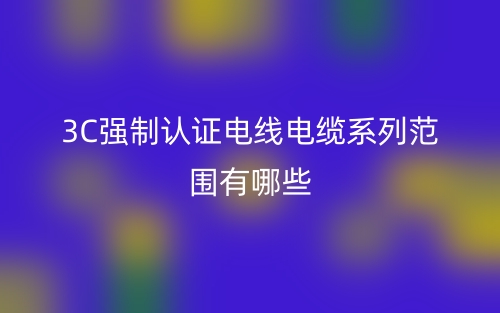 3C強(qiáng)制認(rèn)證電線電纜系列范圍有哪些？(圖1)