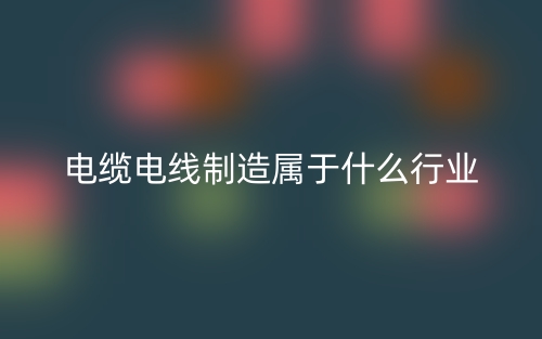 電纜電線制造屬于什么行業(yè)？(圖1)