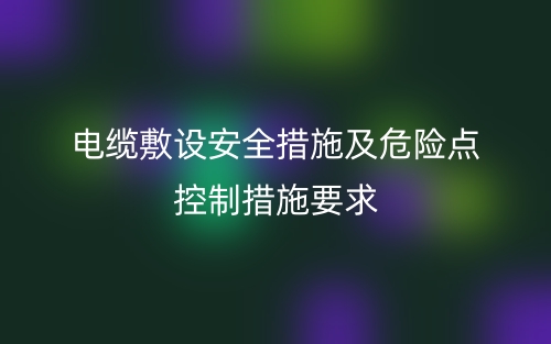 電纜敷設(shè)的安全措施及危險(xiǎn)點(diǎn)控制措施要求(圖1)