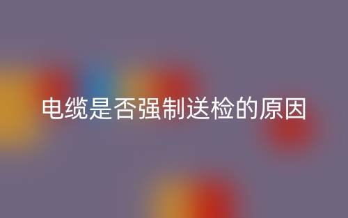 電纜是否強(qiáng)制送檢的原因(圖1)