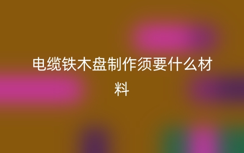 電纜鐵木盤制作須要什么材料？(圖1)