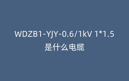 WDZB1-YJY-0.6/1kV 1*1.5是什么電纜？(圖1)
