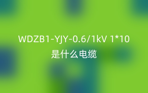WDZB1-YJY-0.6/1kV 1*10是什么電纜？(圖1)