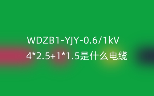 WDZB1-YJY-0.6/1kV 4*2.5+1*1.5是什么電纜？(圖1)