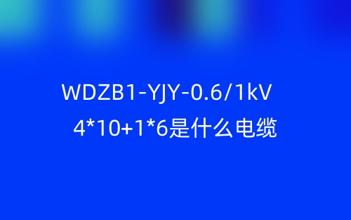 WDZB1-YJY-0.6/1kV 4*10+1*6是什么電纜？(圖1)