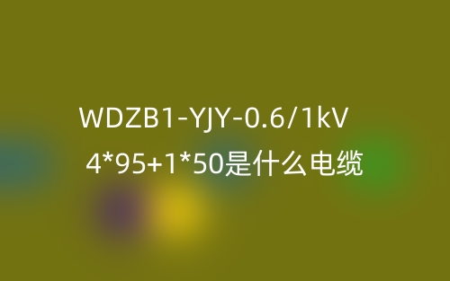 WDZB1-YJY-0.6/1kV 4*95+1*50是什么電纜？(圖1)