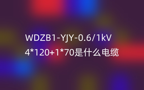 WDZB1-YJY-0.6/1kV 4*120+1*70是什么電纜？(圖1)