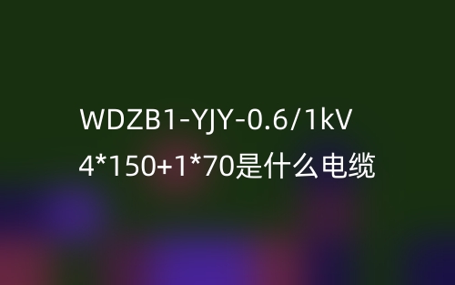 WDZB1-YJY-0.6/1kV 4*150+1*70是什么電纜？(圖1)