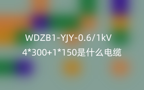 WDZB1-YJY-0.6/1kV 4*300+1*150是什么電纜？(圖1)