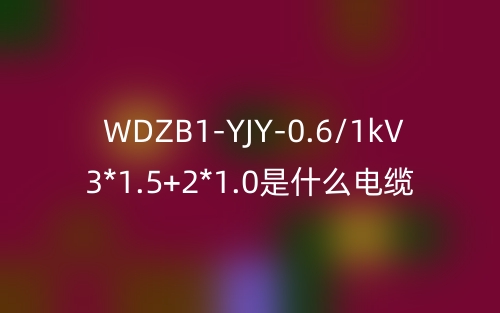 WDZB1-YJY-0.6/1kV 3*1.5+2*1.0是什么電纜？(圖1)
