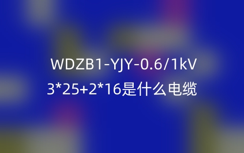 WDZB1-YJY-0.6/1kV 3*25+2*16是什么電纜？(圖1)