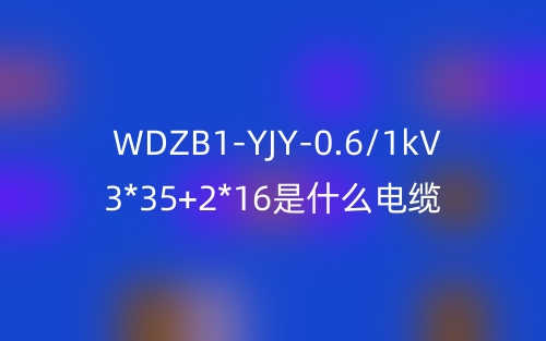 WDZB1-YJY-0.6/1kV 3*35+2*16是什么電纜？(圖1)