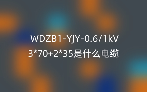 WDZB1-YJY-0.6/1kV 3*70+2*35是什么電纜？(圖1)