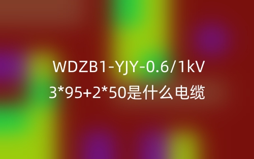 WDZB1-YJY-0.6/1kV 3*95+2*50是什么電纜？(圖1)