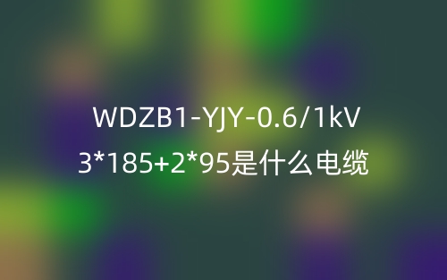 WDZB1-YJY-0.6/1kV 3*185+2*95是什么電纜？(圖1)