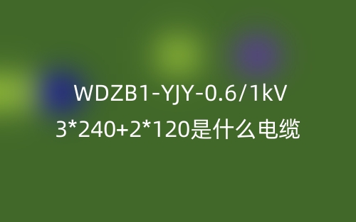 WDZB1-YJY-0.6/1kV 3*240+2*120是什么電纜？(圖1)