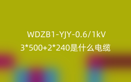 WDZB1-YJY-0.6/1kV 3*500+2*240是什么電纜？(圖1)