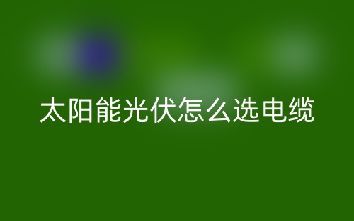 太陽能光伏怎么選電纜？(圖1)