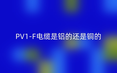 PV1-F電纜是鋁的還是銅的？(圖1)