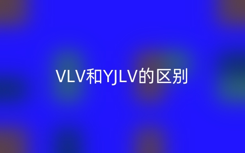 VLV和YJLV的區(qū)別，哪一個好??？(圖1)