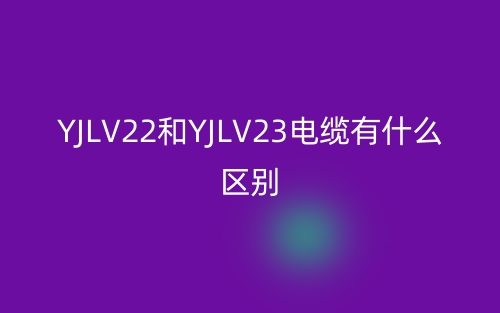 yjlv22和yjlv23電纜有什么區(qū)別？(圖1)