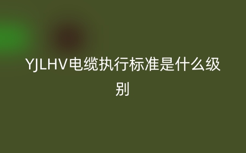 YJLHV電纜執(zhí)行標(biāo)準(zhǔn)是什么級別??？(圖1)