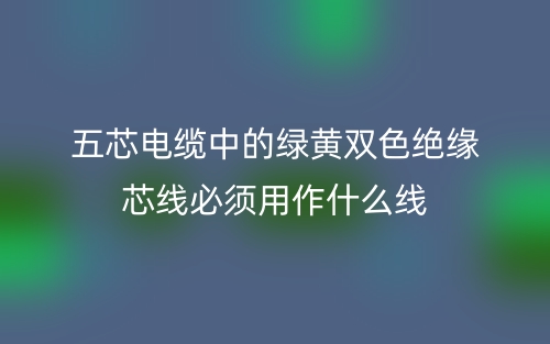 五芯電纜中的綠黃雙色絕緣芯線必須用作什么線？(圖1)