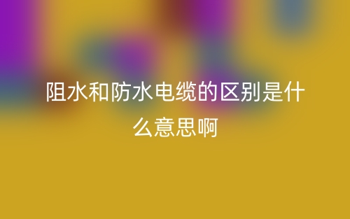 阻水和防水電纜的區(qū)別是什么意思?。?圖1)